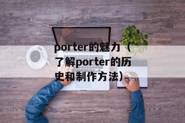 porter的魅力（了解porter的历史和制作方法）-第1张图片-