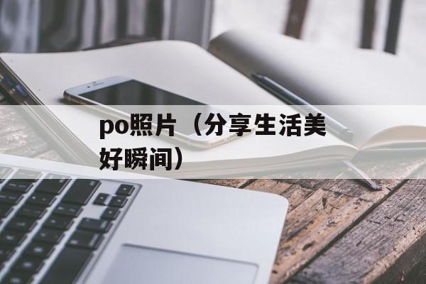 po照片（分享生活美好瞬间）-第1张图片-