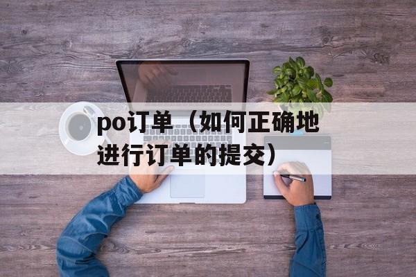 po订单（如何正确地进行订单的提交）-第1张图片-