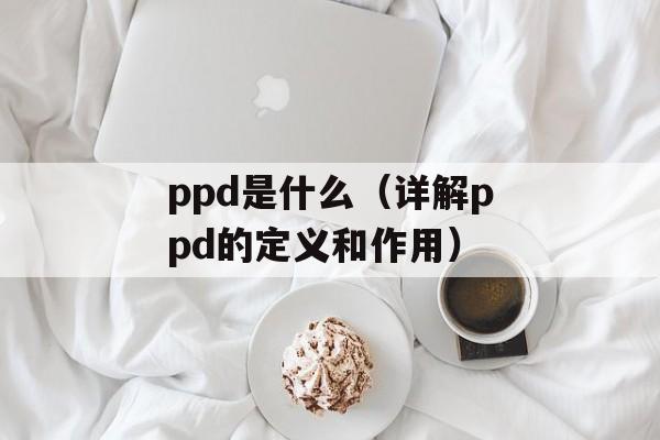ppd是什么（详解ppd的定义和作用）-第1张图片-