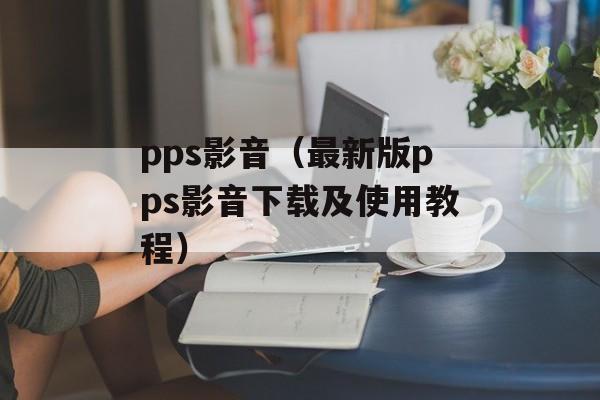 pps影音（最新版pps影音下载及使用教程）-第1张图片-