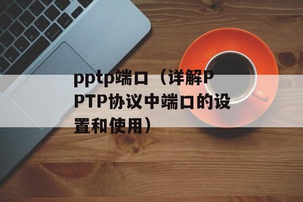 pptp端口（详解PPTP协议中端口的设置和使用）-第1张图片-