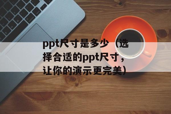 ppt尺寸是多少（选择合适的ppt尺寸，让你的演示更完美）-第1张图片-