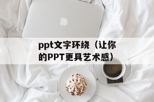 ppt文字环绕（让你的PPT更具艺术感）-第1张图片-