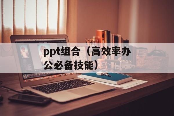 ppt组合（高效率办公必备技能）-第1张图片-