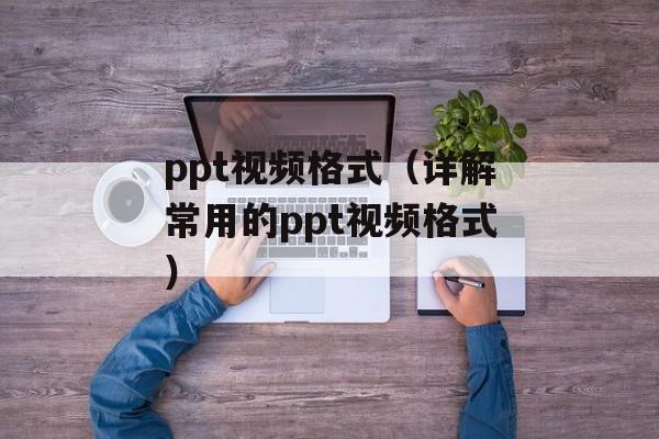 ppt视频格式（详解常用的ppt视频格式）-第1张图片-