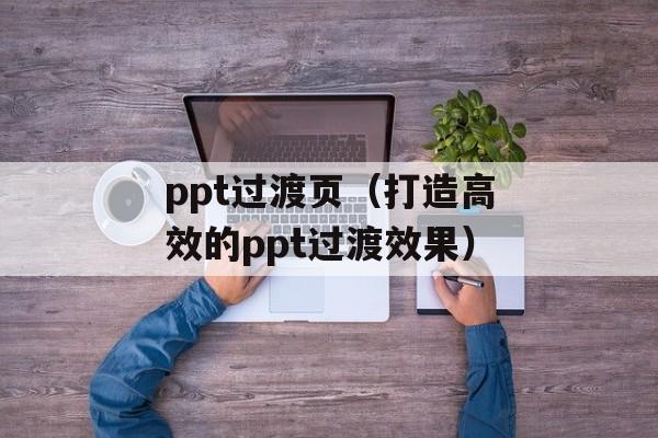 ppt过渡页（打造高效的ppt过渡效果）-第1张图片-