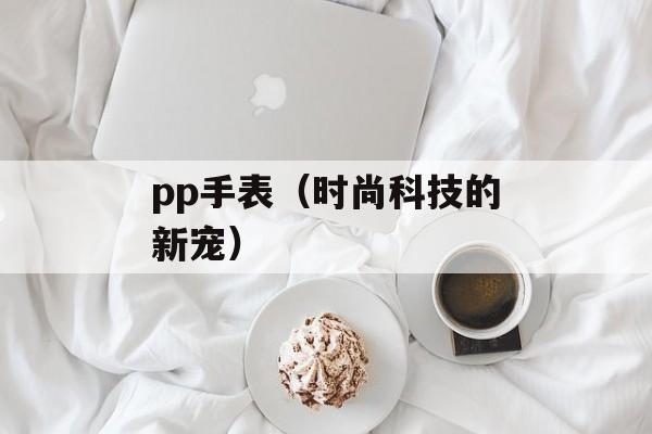 pp手表（时尚科技的新宠）-第1张图片-
