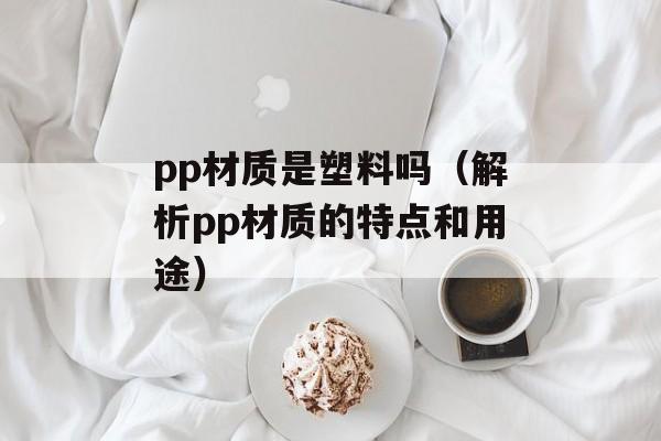 pp材质是塑料吗（解析pp材质的特点和用途）-第1张图片-