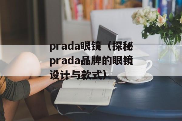 prada眼镜（探秘prada品牌的眼镜设计与款式）-第1张图片-