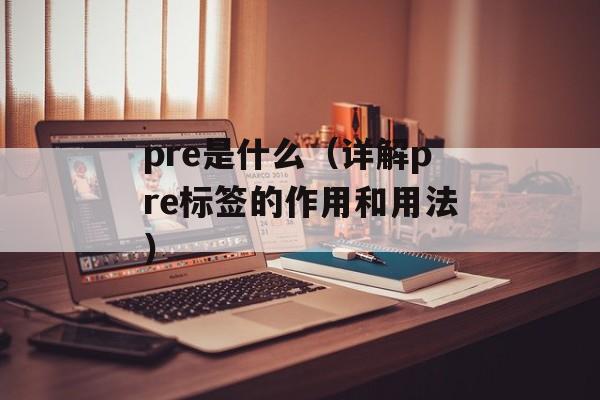 pre是什么（详解pre标签的作用和用法）-第1张图片-