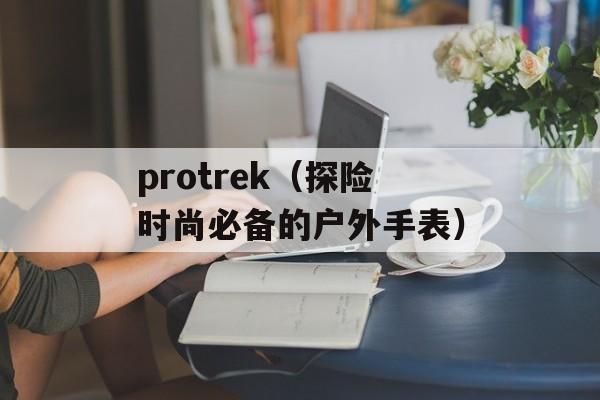 protrek（探险时尚必备的户外手表）-第1张图片-