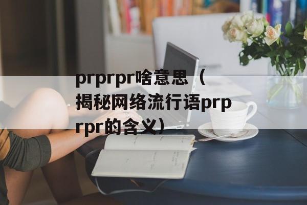 prprpr啥意思（揭秘网络流行语prprpr的含义）-第1张图片-