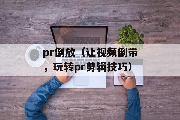 pr倒放（让视频倒带，玩转pr剪辑技巧）-第1张图片-