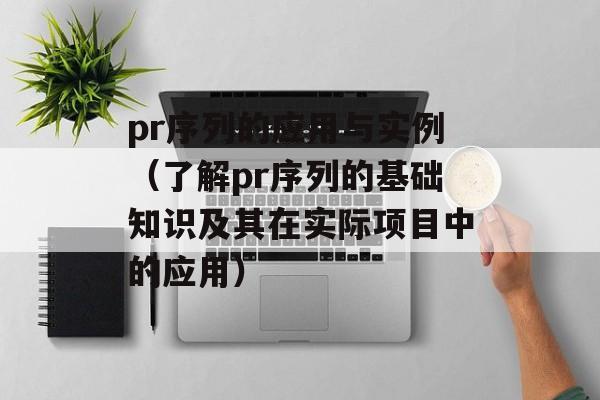 pr序列的应用与实例（了解pr序列的基础知识及其在实际项目中的应用）-第1张图片-