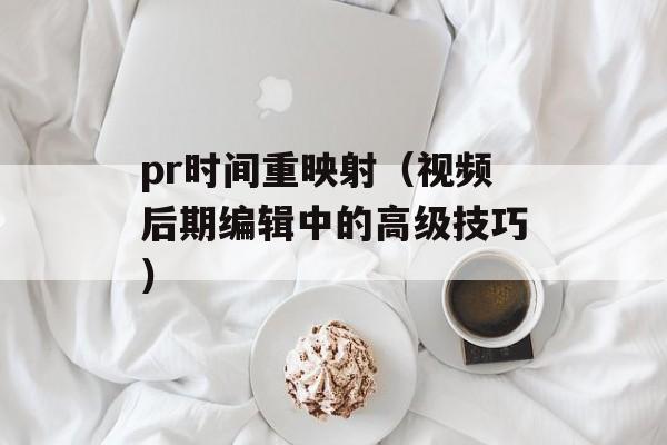 pr时间重映射（视频后期编辑中的高级技巧）-第1张图片-