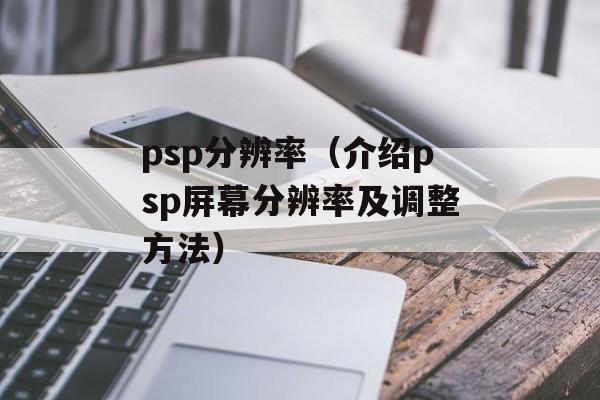 psp分辨率（介绍psp屏幕分辨率及调整方法）-第1张图片-