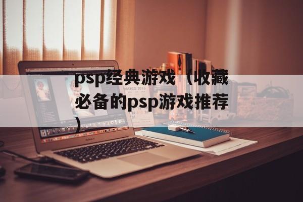 psp经典游戏（收藏必备的psp游戏推荐）-第1张图片-