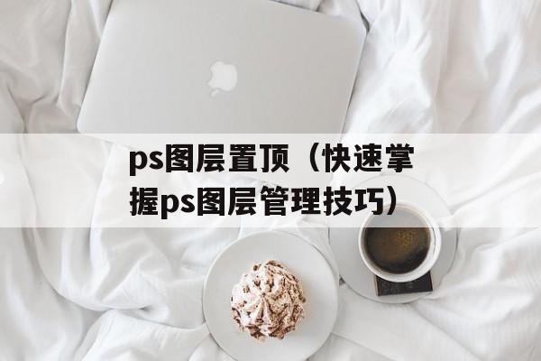 ps图层置顶（快速掌握ps图层管理技巧）-第1张图片-