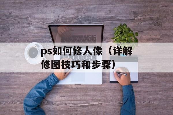ps如何修人像（详解修图技巧和步骤）-第1张图片-