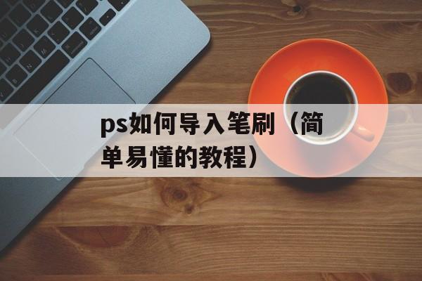 ps如何导入笔刷（简单易懂的教程）-第1张图片-