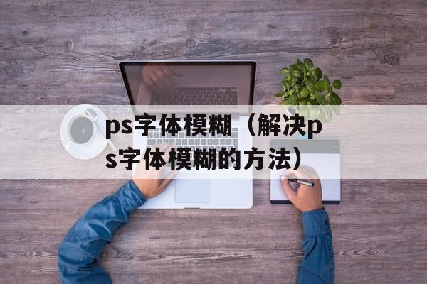 ps字体模糊（解决ps字体模糊的方法）-第1张图片-