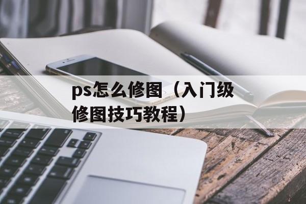 ps怎么修图（入门级修图技巧教程）-第1张图片-