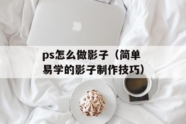 ps怎么做影子（简单易学的影子制作技巧）-第1张图片-