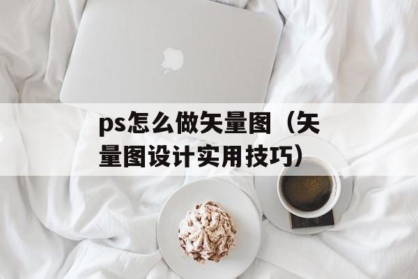 ps怎么做矢量图（矢量图设计实用技巧）-第1张图片-