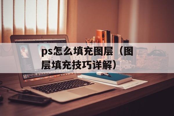 ps怎么填充图层（图层填充技巧详解）-第1张图片-