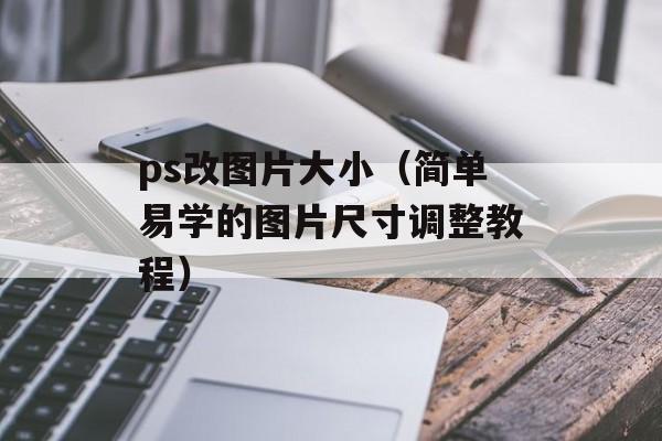 ps改图片大小（简单易学的图片尺寸调整教程）-第1张图片-