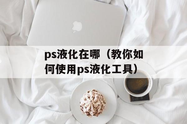 ps液化在哪（教你如何使用ps液化工具）-第1张图片-