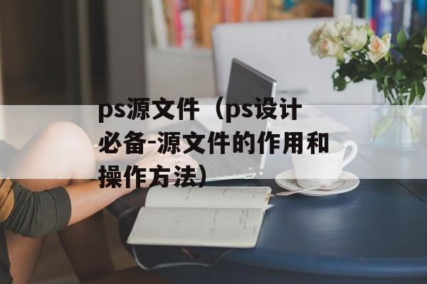 ps源文件（ps设计必备-源文件的作用和操作方法）-第1张图片-