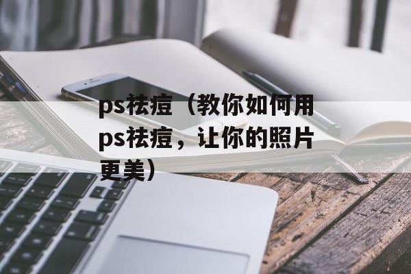 ps祛痘（教你如何用ps祛痘，让你的照片更美）-第1张图片-