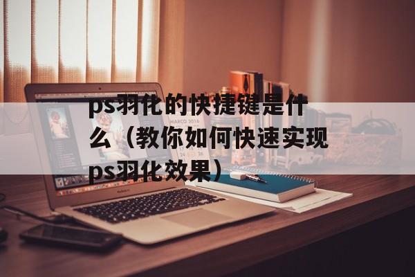ps羽化的快捷键是什么（教你如何快速实现ps羽化效果）-第1张图片-