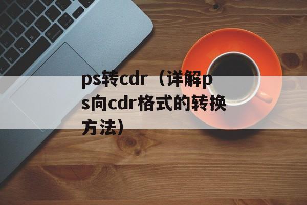 ps转cdr（详解ps向cdr格式的转换方法）-第1张图片-