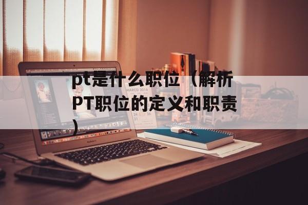 pt是什么职位（解析PT职位的定义和职责）-第1张图片-