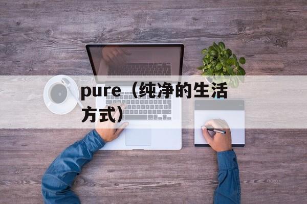 pure（纯净的生活方式）-第1张图片-