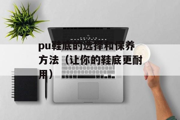 pu鞋底的选择和保养方法（让你的鞋底更耐用）-第1张图片-