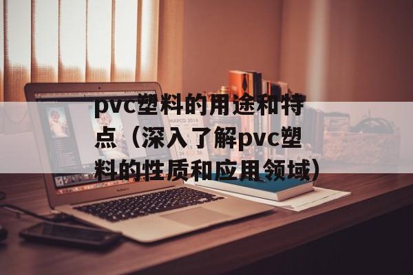 pvc塑料的用途和特点（深入了解pvc塑料的性质和应用领域）-第1张图片-