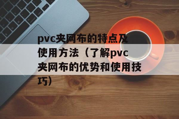 pvc夹网布的特点及使用方法（了解pvc夹网布的优势和使用技巧）-第1张图片-