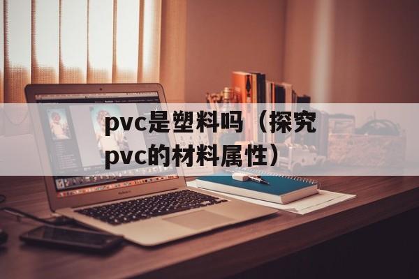 pvc是塑料吗（探究pvc的材料属性）-第1张图片-