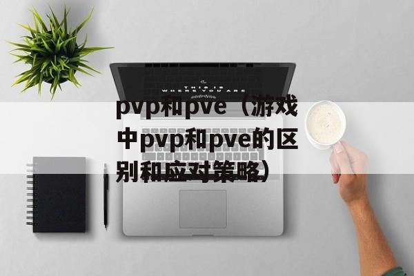 pvp和pve（游戏中pvp和pve的区别和应对策略）-第1张图片-