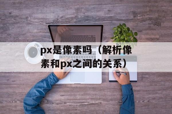 px是像素吗（解析像素和px之间的关系）-第1张图片-