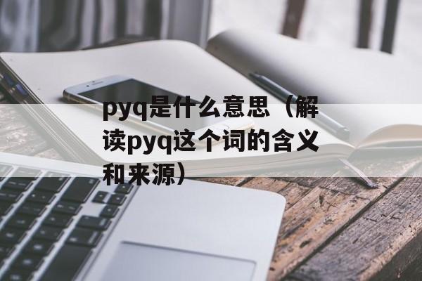 pyq是什么意思（解读pyq这个词的含义和来源）-第1张图片-