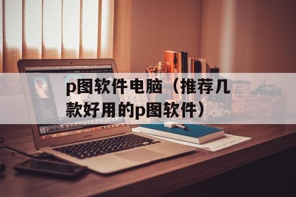 p图软件电脑（推荐几款好用的p图软件）-第1张图片-
