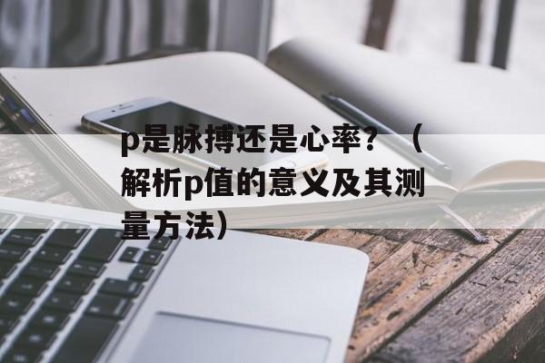 p是脉搏还是心率？（解析p值的意义及其测量方法）-第1张图片-