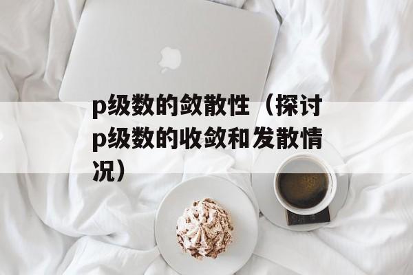 p级数的敛散性（探讨p级数的收敛和发散情况）-第1张图片-