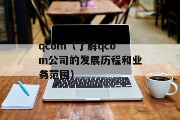 qcom（了解qcom公司的发展历程和业务范围）-第1张图片-