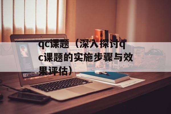 qc课题（深入探讨qc课题的实施步骤与效果评估）-第1张图片-